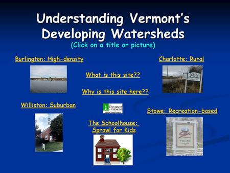 Understanding Vermont’s Developing Watersheds (Click on a title or picture) What is this site?? Why is this site here?? Burlington: High-density Williston: