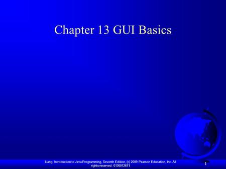 Liang, Introduction to Java Programming, Seventh Edition, (c) 2009 Pearson Education, Inc. All rights reserved. 0136012671 1 Chapter 13 GUI Basics.