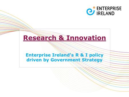 Research & Innovation Enterprise Ireland’s R & I policy driven by Government Strategy.