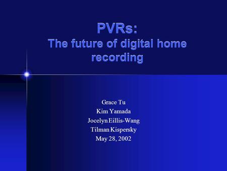 PVRs: The future of digital home recording Grace Tu Kim Yamada Jocelyn Eillis-Wang Tilman Kispersky May 28, 2002.