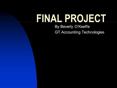 FINAL PROJECT By Beverly O’Keeffe GT Accounting Technologies.