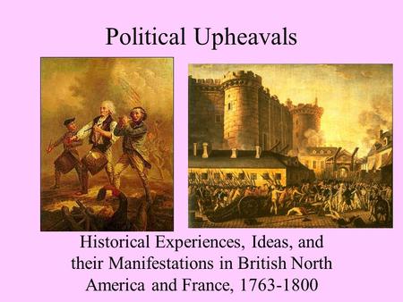 Political Upheavals Historical Experiences, Ideas, and their Manifestations in British North America and France, 1763-1800.