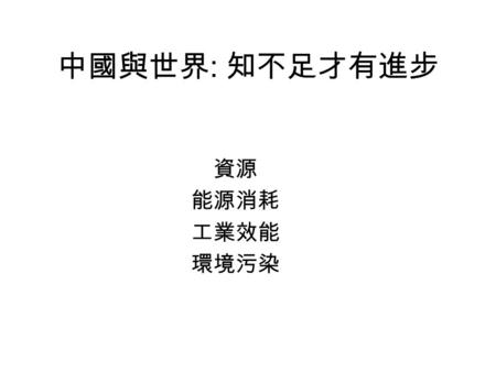 中國與世界 : 知不足才有進步 資源 能源消耗 工業效能 環境污染. 中國和平興起 中國是商貿大國、世界第三位。 為亞洲經濟火車頭 人民幣匯率舉足輕重 世界工廠 ( 高技術、原品牌貨品除外 ) 世界最大消費市場。 以購買力計, 人均 GDP 可能高達 4000 美元 ( 公報數字為 1000 美元.