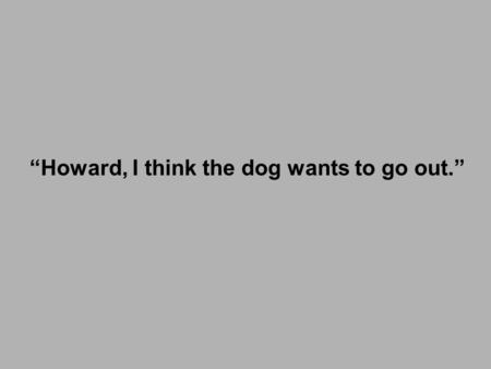 “Howard, I think the dog wants to go out.”.