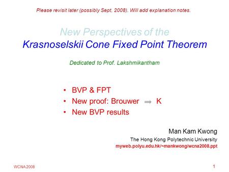 WCNA 2008 1 New Perspectives of the Krasnoselskii Cone Fixed Point Theorem Dedicated to Prof. Lakshmikantham BVP & FPT New proof: Brouwer K New BVP results.