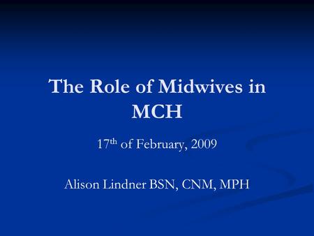 The Role of Midwives in MCH 17 th of February, 2009 Alison Lindner BSN, CNM, MPH.