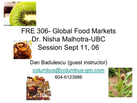 FRE 306- Global Food Markets Dr. Nisha Malhotra-UBC Session Sept 11, 06 Dan Badulescu (guest instructor) 604-6123986.