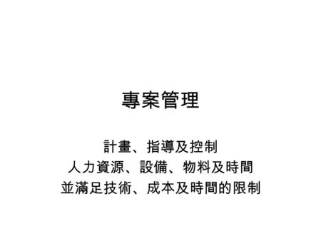 專案管理 計畫、指導及控制 人力資源、設備、物料及時間 並滿足技術、成本及時間的限制. 專案：一連串彼此相關聯，目標相同且 需耗費一段時間的作業 – 僅此一次的作業 – 可重複或稍加改變 而做其他應用 – 電影、超級電腦、超高大樓.