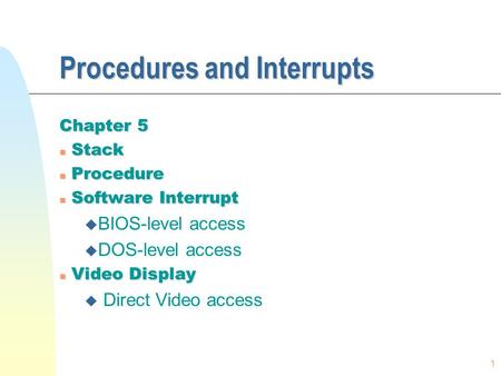 1 Procedures and Interrupts Chapter 5 n Stack n Procedure n Software Interrupt u BIOS-level access u DOS-level access n Video Display u Direct Video access.