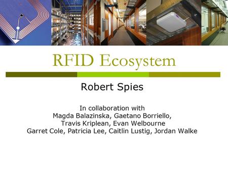 RFID Ecosystem Robert Spies In collaboration with Magda Balazinska, Gaetano Borriello, Travis Kriplean, Evan Welbourne Garret Cole, Patricia Lee, Caitlin.