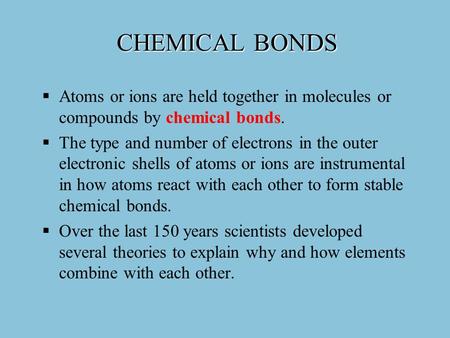 CHEMICAL BONDS Atoms or ions are held together in molecules or compounds by chemical bonds. The type and number of electrons in the outer electronic shells.