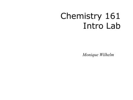 Chemistry 161 Intro Lab Monique Wilhelm. NEVER MISS LAB!!!!!  One hour lecture  Remaining time in lab  1credit class = at least 3 hours spent outside.