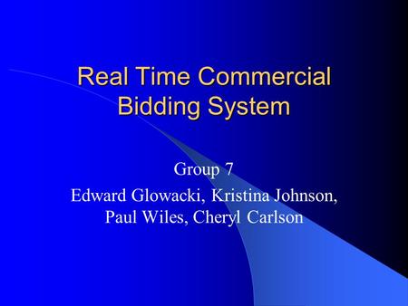 Real Time Commercial Bidding System Group 7 Edward Glowacki, Kristina Johnson, Paul Wiles, Cheryl Carlson.