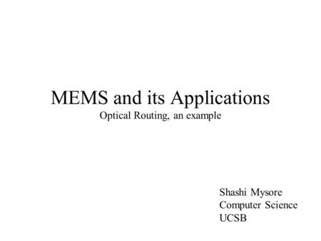 MEMS and its Applications Optical Routing, an example Shashi Mysore Computer Science UCSB.