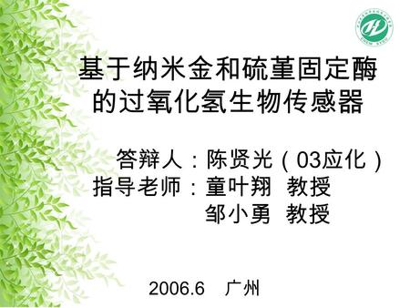 基于纳米金和硫堇固定酶 的过氧化氢生物传感器 答辩人：陈贤光（ 03 应化） 指导老师：童叶翔 教授 邹小勇 教授 2006.6 广州.