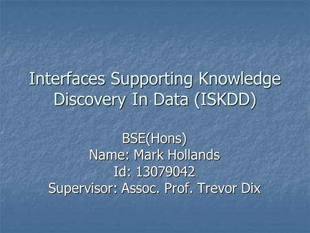 Interfaces Supporting Knowledge Discovery In Data (ISKDD) BSE(Hons) Name: Mark Hollands Id: 13079042 Supervisor: Assoc. Prof. Trevor Dix.