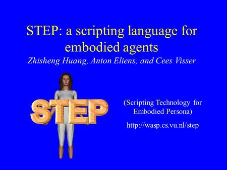 STEP: a scripting language for embodied agents Zhisheng Huang, Anton Eliens, and Cees Visser (Scripting Technology for Embodied Persona)