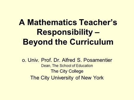 A Mathematics Teacher’s Responsibility – Beyond the Curriculum o. Univ. Prof. Dr. Alfred S. Posamentier Dean, The School of Education The City College.