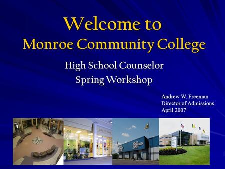 High School Counselor Spring Workshop Welcome to Monroe Community College Monroe Community College Andrew W. Freeman Director of Admissions April 2007.