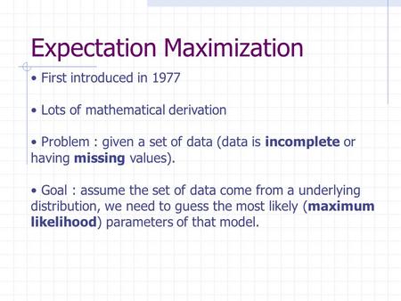 First introduced in 1977 Lots of mathematical derivation Problem : given a set of data (data is incomplete or having missing values). Goal : assume the.