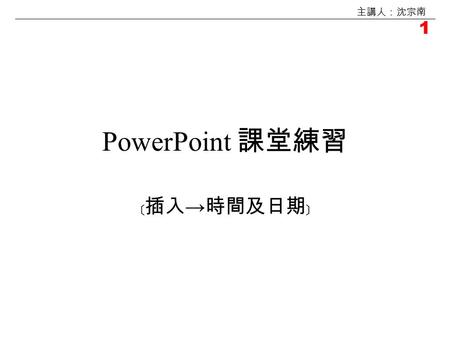 1 主講人：沈宗南 PowerPoint 課堂練習 ﹝插入 → 時間及日期﹞ 2 主講人：沈宗南 1 、基本操作 ( 第 3 張 ) 4 、連結、導覽及按鈕 ( 第 32 張 ) 6 、其他 ( 第 48 張 ) 主選單 5 、母片 ( 第 43 張 ) 3 、動態放映效果 ( 第 28 張 )