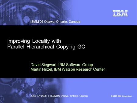 © 2005 IBM Corporation ISMM’06 Ottawa, Ontario, Canada June 10 th 2006 | ISMM’06 Ottawa, Ontario, Canada © 2006 IBM Corporation Improving Locality with.