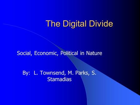 The Digital Divide Social, Economic, Political in Nature By: L. Townsend, M. Parks, S. Stamadias.