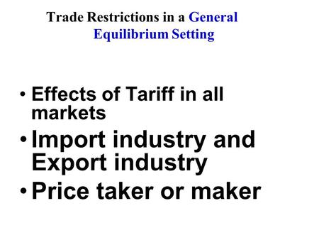 Trade Restrictions in a General Equilibrium Setting Effects of Tariff in all markets Import industry and Export industry Price taker or maker.