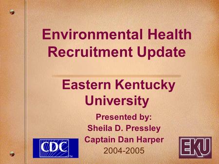 Environmental Health Recruitment Update Eastern Kentucky University Presented by: Sheila D. Pressley Captain Dan Harper 2004-2005.