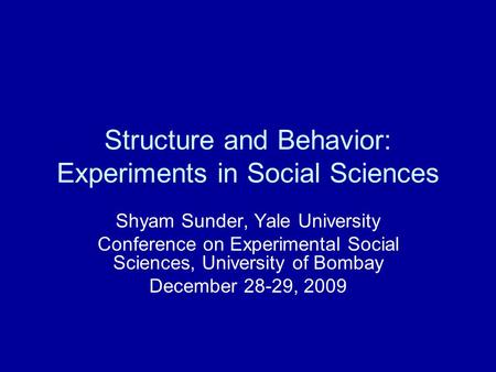 Structure and Behavior: Experiments in Social Sciences Shyam Sunder, Yale University Conference on Experimental Social Sciences, University of Bombay December.