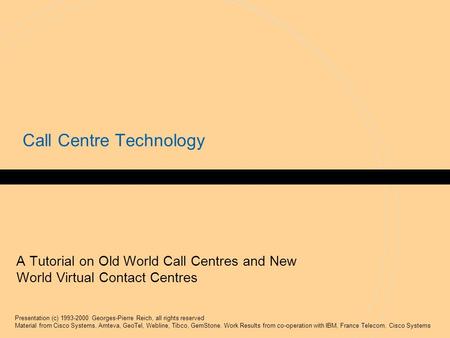 Presentation (c) 1993-2000 Georges-Pierre Reich, all rights reserved Material from Cisco Systems, Amteva, GeoTel, Webline, Tibco, GemStone. Work Results.