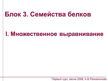 Блок 3. Семейства белков I. Множественное выравнивание Первый курс, весна 2008, А.Б.Рахманинова.