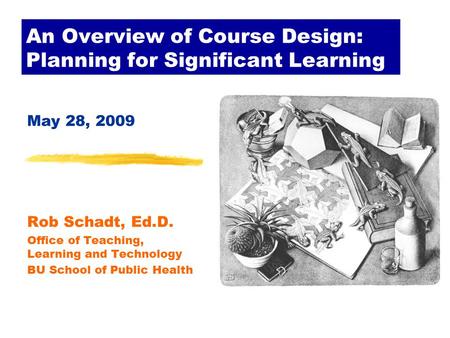 An Overview of Course Design: Planning for Significant Learning May 28, 2009 Rob Schadt, Ed.D. Office of Teaching, Learning and Technology BU School of.