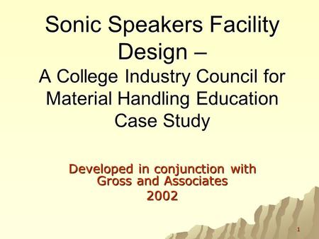 1 Sonic Speakers Facility Design – A College Industry Council for Material Handling Education Case Study Developed in conjunction with Gross and Associates.