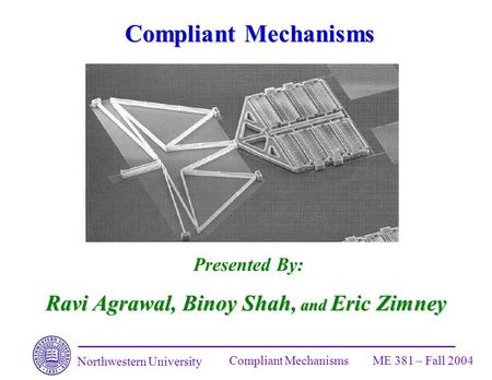 Northwestern University Compliant MechanismsME 381 – Fall 2004 Compliant Mechanisms Presented By: Ravi Agrawal, Binoy Shah, and Eric Zimney.