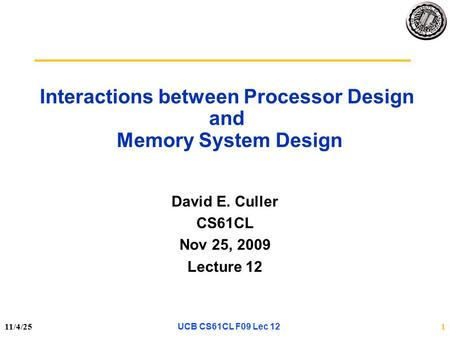 11/4/251 Interactions between Processor Design and Memory System Design David E. Culler CS61CL Nov 25, 2009 Lecture 12 UCB CS61CL F09 Lec 12.