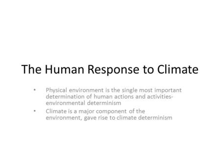 The Human Response to Climate Physical environment is the single most important determination of human actions and activities- environmental determinism.