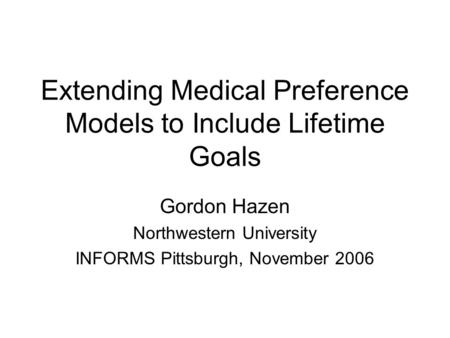 Extending Medical Preference Models to Include Lifetime Goals Gordon Hazen Northwestern University INFORMS Pittsburgh, November 2006.