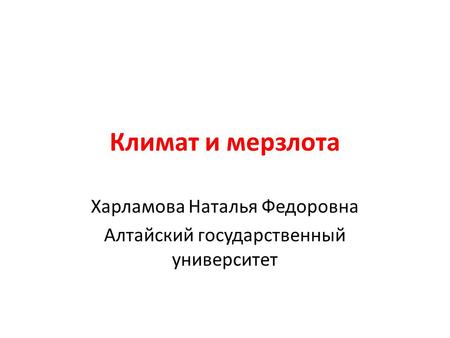 Климат и мерзлота Харламова Наталья Федоровна Алтайский государственный университет.