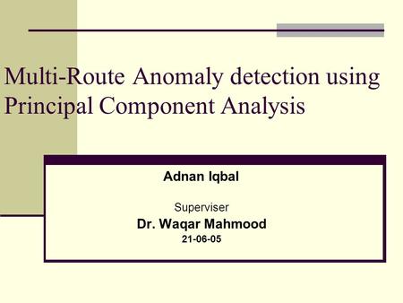 Multi-Route Anomaly detection using Principal Component Analysis Adnan Iqbal Superviser Dr. Waqar Mahmood 21-06-05.