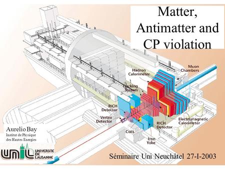 Aurelio Bay Institut de Physique des Hautes Energies Matter, Antimatter and CP violation Séminaire Uni Neuchâtel 27-I-2003.