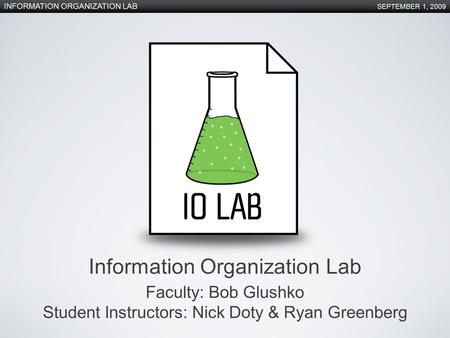 INFORMATION ORGANIZATION LAB SEPTEMBER 1, 2009 Information Organization Lab Faculty: Bob Glushko Student Instructors: Nick Doty & Ryan Greenberg.