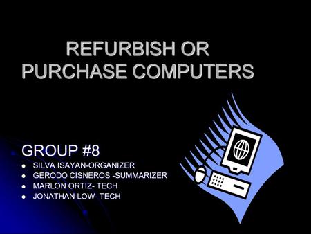 REFURBISH OR PURCHASE COMPUTERS GROUP #8 SILVA ISAYAN-ORGANIZER SILVA ISAYAN-ORGANIZER GERODO CISNEROS -SUMMARIZER GERODO CISNEROS -SUMMARIZER MARLON ORTIZ-