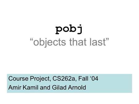 Pobj “objects that last” Course Project, CS262a, Fall ‘04 Amir Kamil and Gilad Arnold.