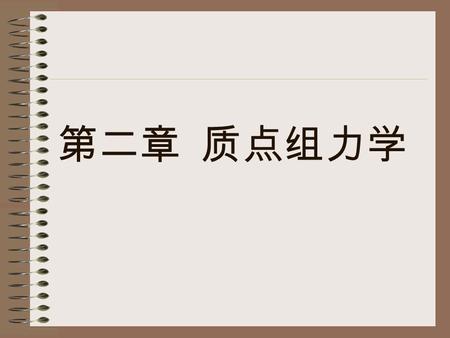 第二章 质点组力学 质点组：许多（有限或无限）相 互联系的质点组成的系统 研究方法： 1. 分离体法 2. 从整体考虑 把质点的三个定理推广到质点组.