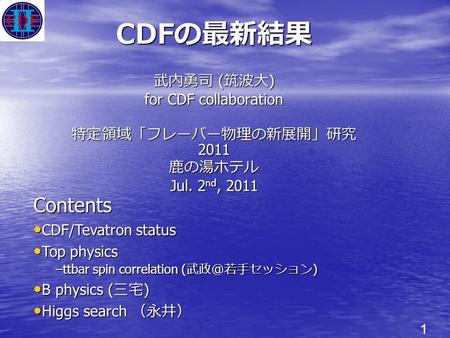 1 CDF の最新結果 武内勇司 ( 筑波大 ) for CDF collaboration 特定領域「フレーバー物理の新展開」研究 2011 鹿の湯ホテル Jul. 2 nd, 2011 Contents CDF/Tevatron status CDF/Tevatron status Top physics.