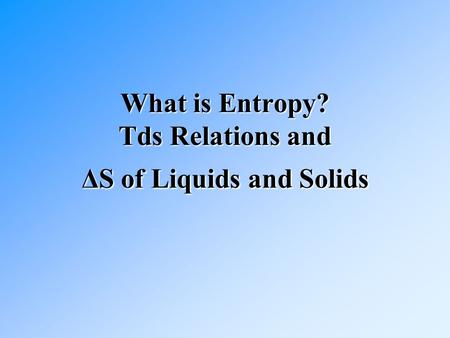 What is Entropy? Tds Relations and ΔS of Liquids and Solids.