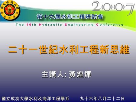 主講人 : 黃煌煇 國立成功大學水利及海洋工程學系 九十六年八月二十二日 二十一世紀水利工程新思維.