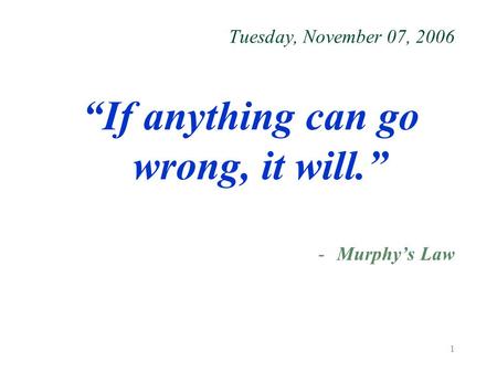 1 Tuesday, November 07, 2006 “If anything can go wrong, it will.” -Murphy’s Law.