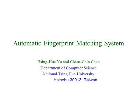 Automatic Fingerprint Matching System Hsing-Hua Yu and Chaur-Chin Chen Department of Computer Science National Tsing Hua University Hsinchu 30013, Taiwan.